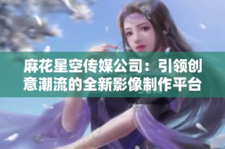 麻花星空传媒公司：引领创意潮流的全新影像制作平台