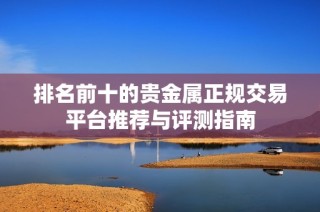 排名前十的贵金属正规交易平台推荐与评测指南