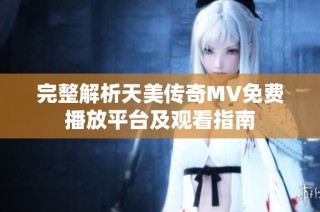 完整解析天美传奇MV免费播放平台及观看指南
