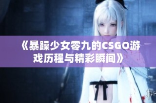 《暴躁少女零九的CSGO游戏历程与精彩瞬间》