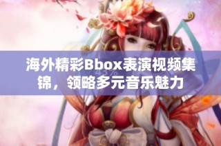 海外精彩Bbox表演视频集锦，领略多元音乐魅力