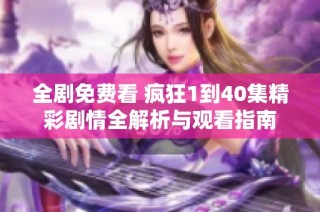 全剧免费看 疯狂1到40集精彩剧情全解析与观看指南