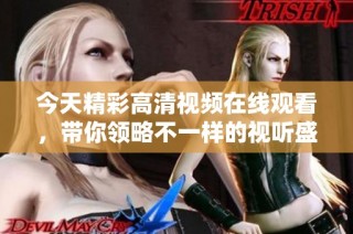 今天精彩高清视频在线观看，带你领略不一样的视听盛宴