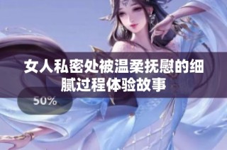 女人私密处被温柔抚慰的细腻过程体验故事