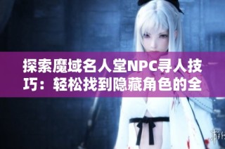 探索魔域名人堂NPC寻人技巧：轻松找到隐藏角色的全面攻略