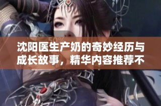 沈阳医生产奶的奇妙经历与成长故事，精华内容推荐不容错过