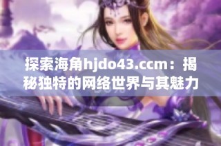 探索海角hjdo43.ccm：揭秘独特的网络世界与其魅力