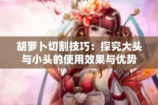 胡萝卜切割技巧：探究大头与小头的使用效果与优势