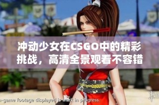 冲动少女在CSGO中的精彩挑战，高清全景观看不容错过
