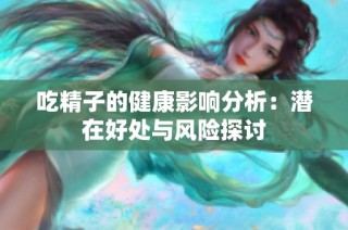 吃精子的健康影响分析：潜在好处与风险探讨