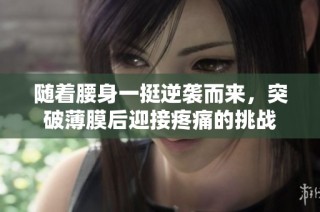 随着腰身一挺逆袭而来，突破薄膜后迎接疼痛的挑战