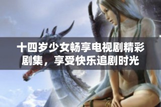 十四岁少女畅享电视剧精彩剧集，享受快乐追剧时光