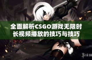 全面解析CSGO游戏无限时长视频播放的技巧与技巧