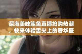 深海美味鲍鱼直播抢购热潮，快来体验舌尖上的奢华盛宴