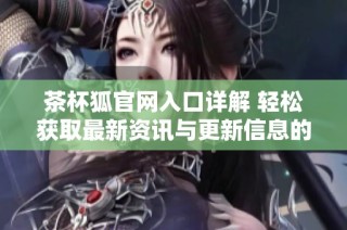 茶杯狐官网入口详解 轻松获取最新资讯与更新信息的最佳路径