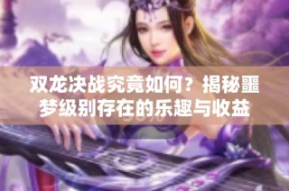 双龙决战究竟如何？揭秘噩梦级别存在的乐趣与收益
