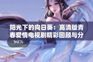 阳光下的向日葵：高清版青春爱情电视剧精彩回顾与分享