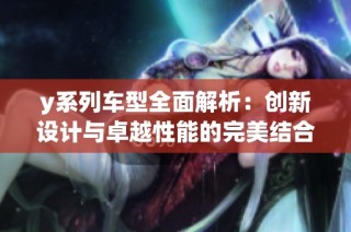 y系列车型全面解析：创新设计与卓越性能的完美结合
