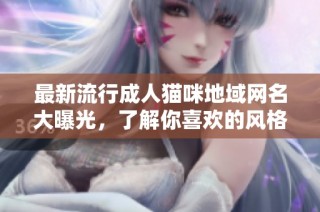 最新流行成人猫咪地域网名大曝光，了解你喜欢的风格！