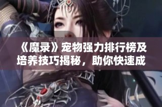 《魔录》宠物强力排行榜及培养技巧揭秘，助你快速成神！
