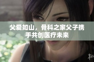 父爱如山，骨科之家父子携手共创医疗未来