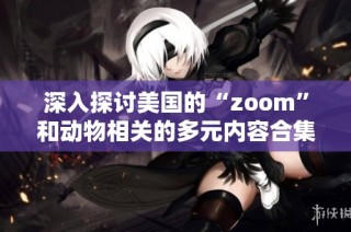 深入探讨美国的“zoom”和动物相关的多元内容合集