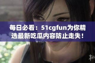 每日必看：51cgfun为你精选最新吃瓜内容防止走失！