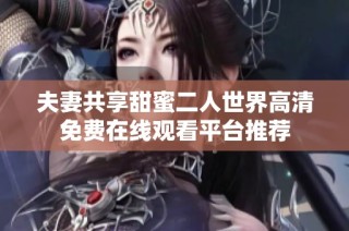 夫妻共享甜蜜二人世界高清免费在线观看平台推荐