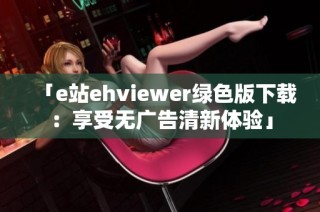 「e站ehviewer绿色版下载：享受无广告清新体验」