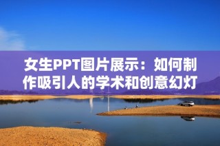 女生PPT图片展示：如何制作吸引人的学术和创意幻灯片