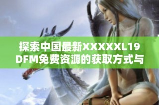 探索中国最新XXXXXL19DFM免费资源的获取方式与应用价值