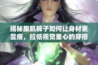揭秘腹肌裤子如何让身材更显瘦，拉低视觉重心的穿搭技巧分享