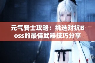 元气骑士攻略：挑选对抗Boss的最佳武器技巧分享
