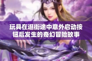 玩具在逛街途中意外启动按钮后发生的奇幻冒险故事