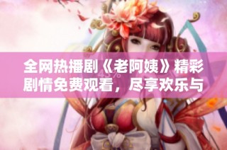全网热播剧《老阿姨》精彩剧情免费观看，尽享欢乐与感动