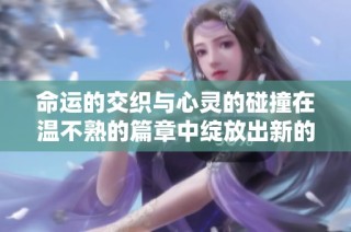 命运的交织与心灵的碰撞在温不熟的篇章中绽放出新的希望