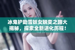 冰鬼护助雪妖女蜕变之路大揭秘，探索全新进化历程！