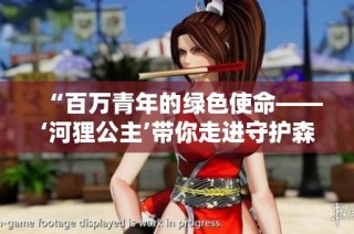 “百万青年的绿色使命——‘河狸公主’带你走进守护森林的故事”