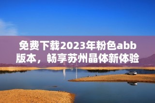 免费下载2023年粉色abb版本，畅享苏州晶体新体验