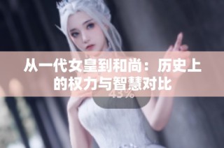 从一代女皇到和尚：历史上的权力与智慧对比