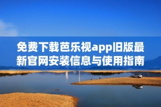 免费下载芭乐视app旧版最新官网安装信息与使用指南