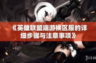 《英雄联盟端游换区服的详细步骤与注意事项》