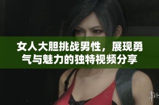 女人大胆挑战男性，展现勇气与魅力的独特视频分享