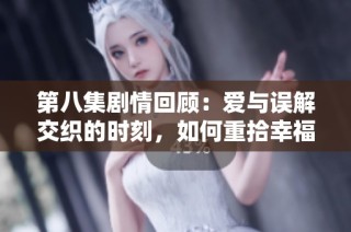 第八集剧情回顾：爱与误解交织的时刻，如何重拾幸福之路