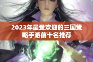 2023年最受欢迎的三国策略手游前十名推荐