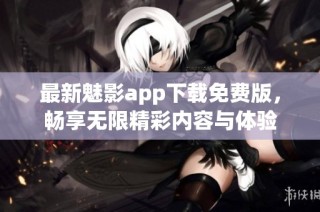 最新魅影app下载免费版，畅享无限精彩内容与体验