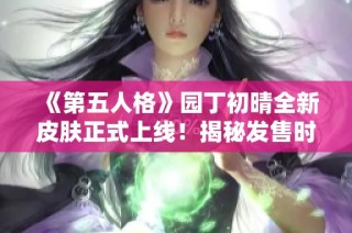 《第五人格》园丁初晴全新皮肤正式上线！揭秘发售时间与特点