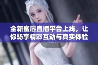 全新蜜唇直播平台上线，让你畅享精彩互动与真实体验