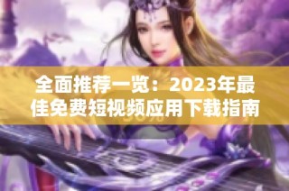 全面推荐一览：2023年最佳免费短视频应用下载指南