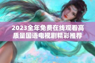 2023全年免费在线观看高质量国语电视剧精彩推荐
